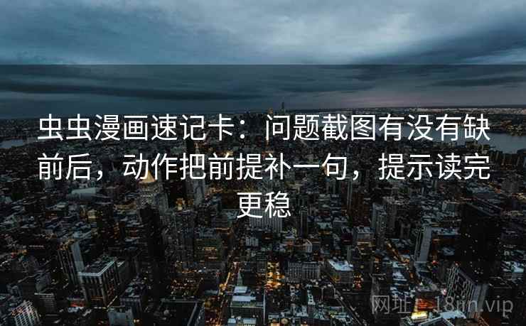 虫虫漫画速记卡：问题截图有没有缺前后，动作把前提补一句，提示读完更稳