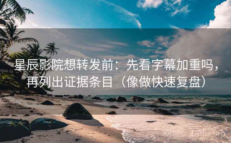 星辰影院想转发前：先看字幕加重吗，再列出证据条目（像做快速复盘）