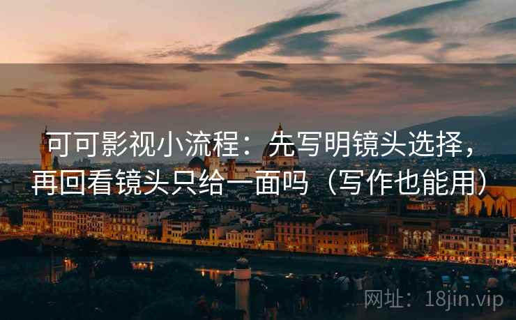 可可影视小流程：先写明镜头选择，再回看镜头只给一面吗（写作也能用）