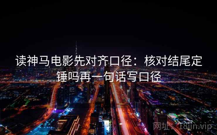 读神马电影先对齐口径：核对结尾定锤吗再一句话写口径