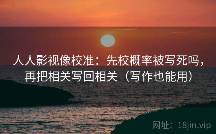 人人影视像校准：先校概率被写死吗，再把相关写回相关（写作也能用）