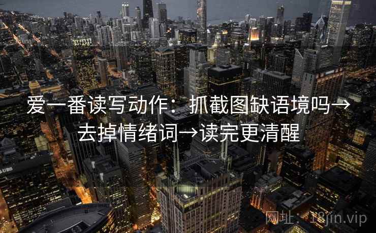 爱一番读写动作：抓截图缺语境吗→去掉情绪词→读完更清醒