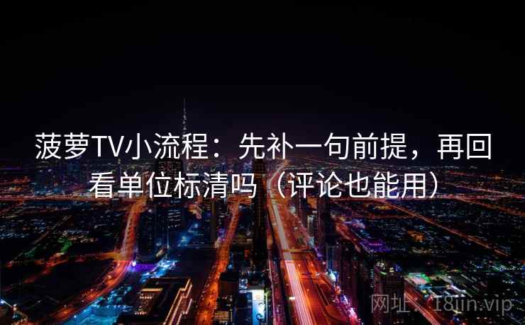 菠萝TV小流程：先补一句前提，再回看单位标清吗（评论也能用）