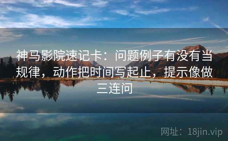 神马影院速记卡：问题例子有没有当规律，动作把时间写起止，提示像做三连问