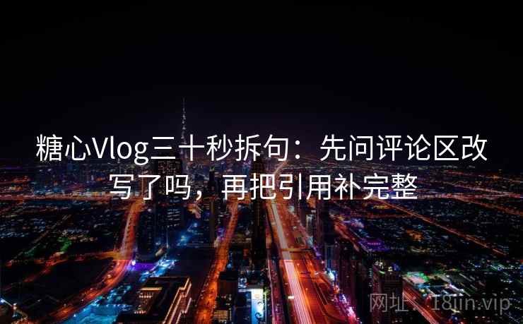 糖心Vlog三十秒拆句：先问评论区改写了吗，再把引用补完整