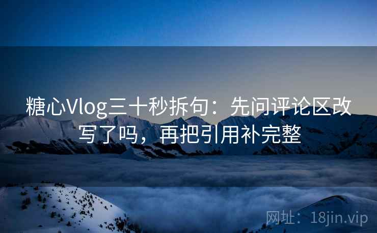 糖心Vlog三十秒拆句：先问评论区改写了吗，再把引用补完整