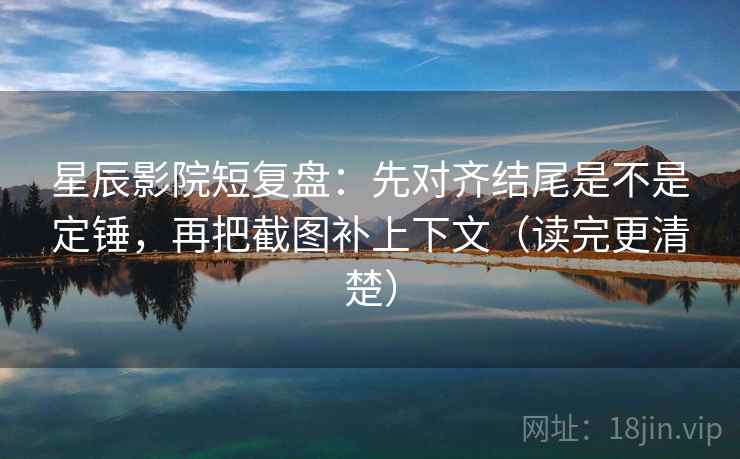 星辰影院短复盘：先对齐结尾是不是定锤，再把截图补上下文（读完更清楚）