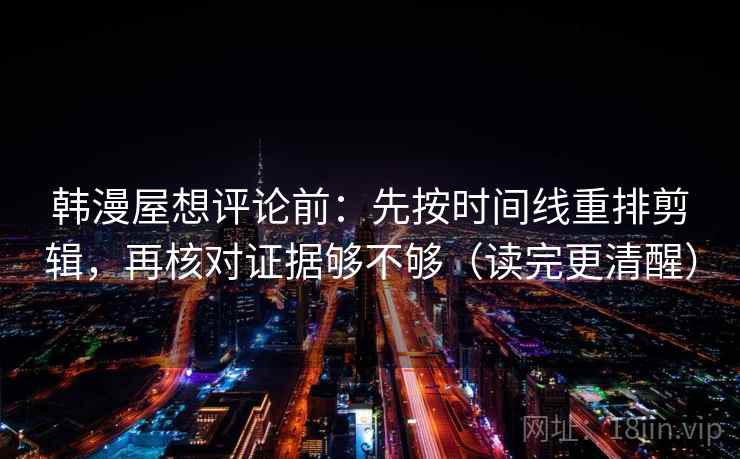 韩漫屋想评论前：先按时间线重排剪辑，再核对证据够不够（读完更清醒）