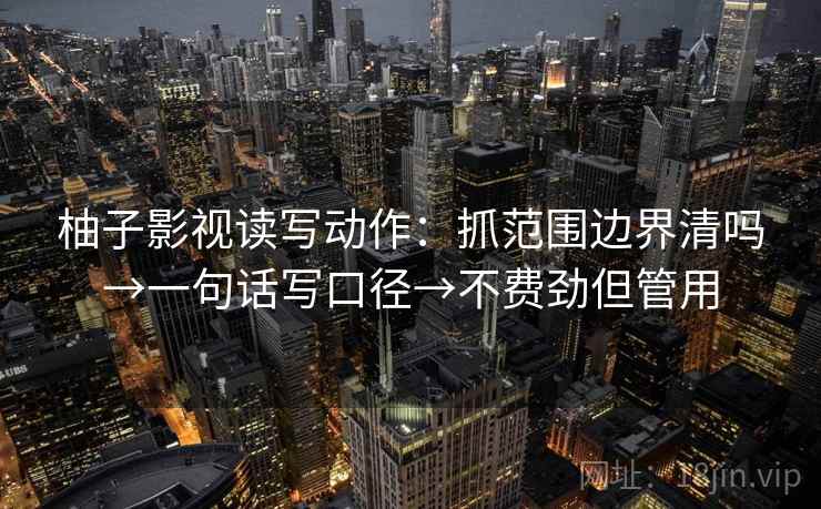 柚子影视读写动作：抓范围边界清吗→一句话写口径→不费劲但管用