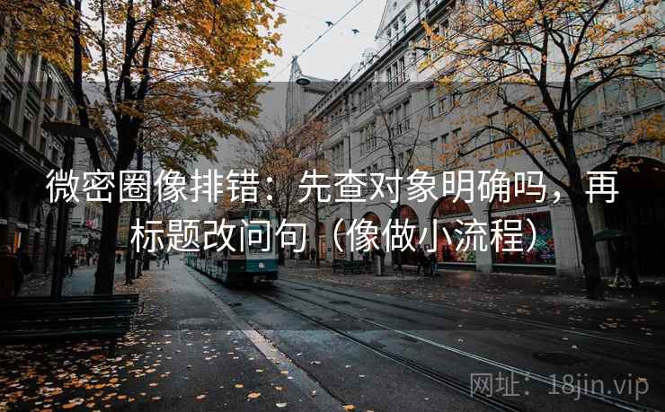 微密圈像排错：先查对象明确吗，再标题改问句（像做小流程）