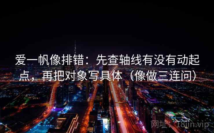 爱一帆像排错：先查轴线有没有动起点，再把对象写具体（像做三连问）