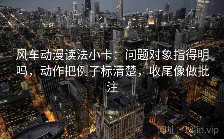 风车动漫读法小卡：问题对象指得明吗，动作把例子标清楚，收尾像做批注