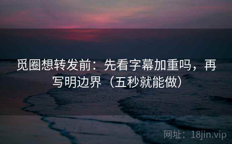 觅圈想转发前：先看字幕加重吗，再写明边界（五秒就能做）