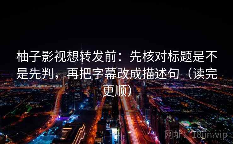 柚子影视想转发前：先核对标题是不是先判，再把字幕改成描述句（读完更顺）