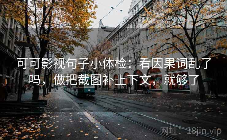 可可影视句子小体检：看因果词乱了吗，做把截图补上下文，就够了