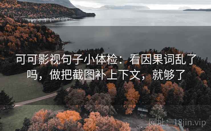 可可影视句子小体检：看因果词乱了吗，做把截图补上下文，就够了