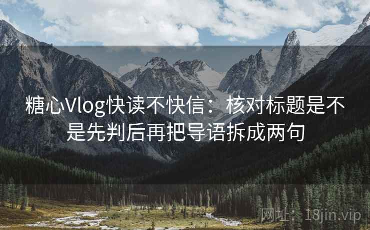 糖心Vlog快读不快信：核对标题是不是先判后再把导语拆成两句