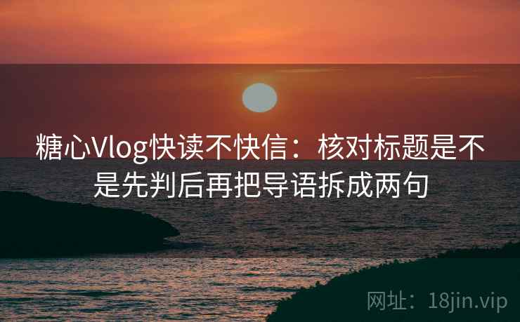 糖心Vlog快读不快信：核对标题是不是先判后再把导语拆成两句