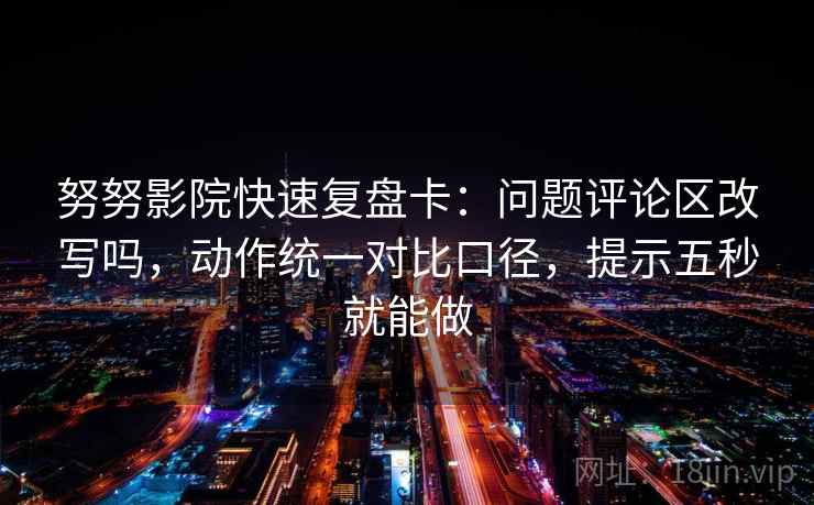 努努影院快速复盘卡：问题评论区改写吗，动作统一对比口径，提示五秒就能做