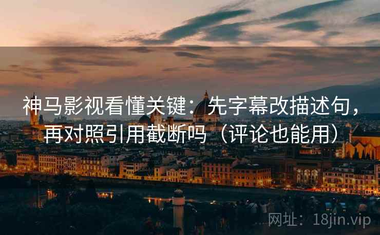 神马影视看懂关键：先字幕改描述句，再对照引用截断吗（评论也能用）