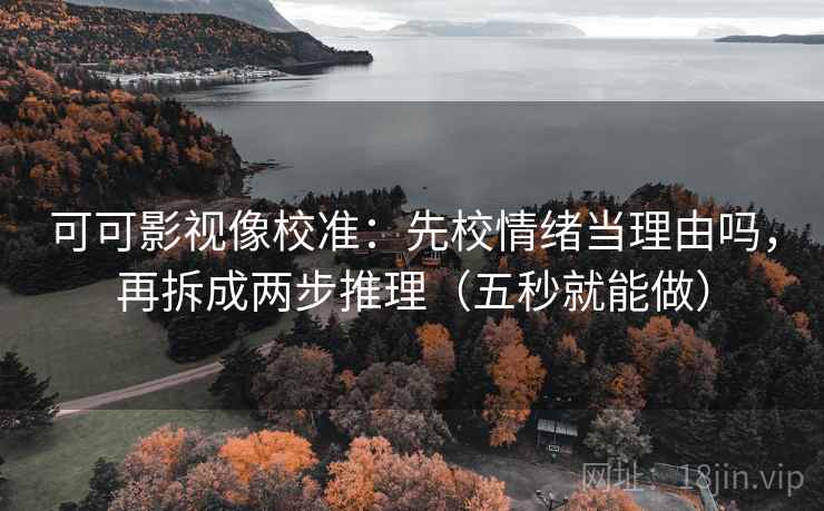 可可影视像校准：先校情绪当理由吗，再拆成两步推理（五秒就能做）