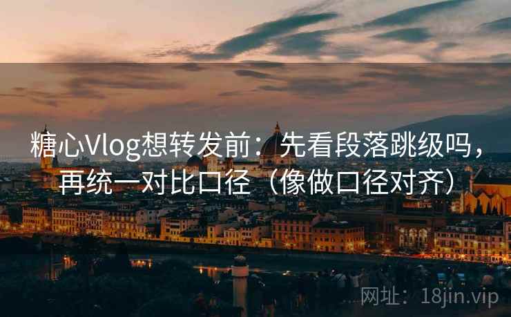 糖心Vlog想转发前：先看段落跳级吗，再统一对比口径（像做口径对齐）