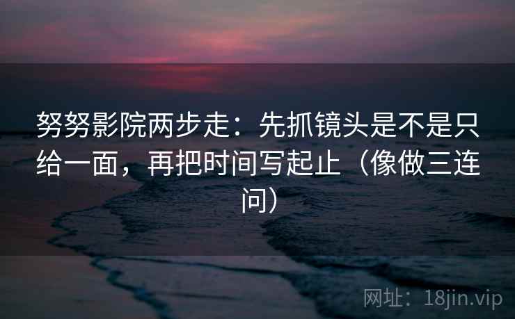 努努影院两步走：先抓镜头是不是只给一面，再把时间写起止（像做三连问）
