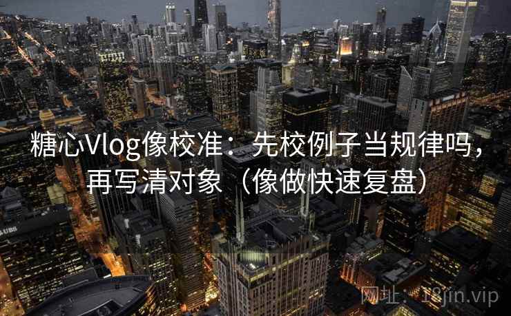 糖心Vlog像校准：先校例子当规律吗，再写清对象（像做快速复盘）