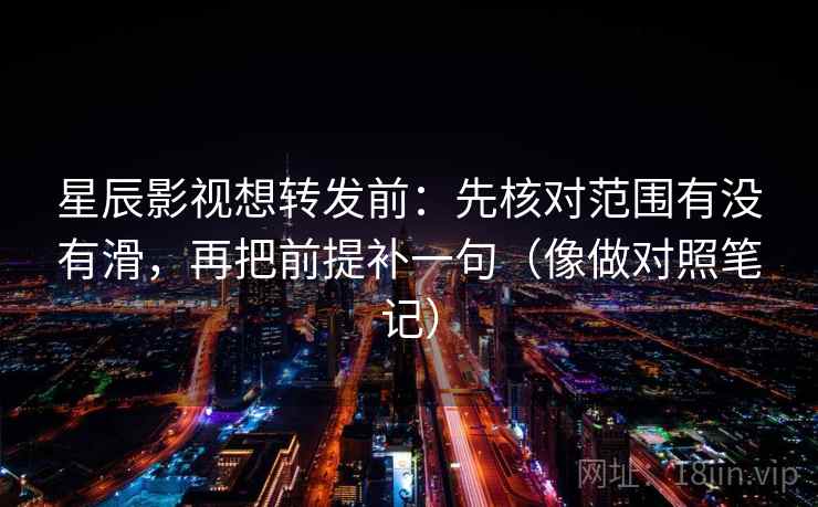 星辰影视想转发前：先核对范围有没有滑，再把前提补一句（像做对照笔记）
