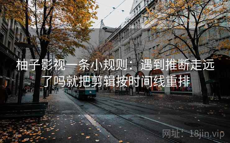柚子影视一条小规则：遇到推断走远了吗就把剪辑按时间线重排