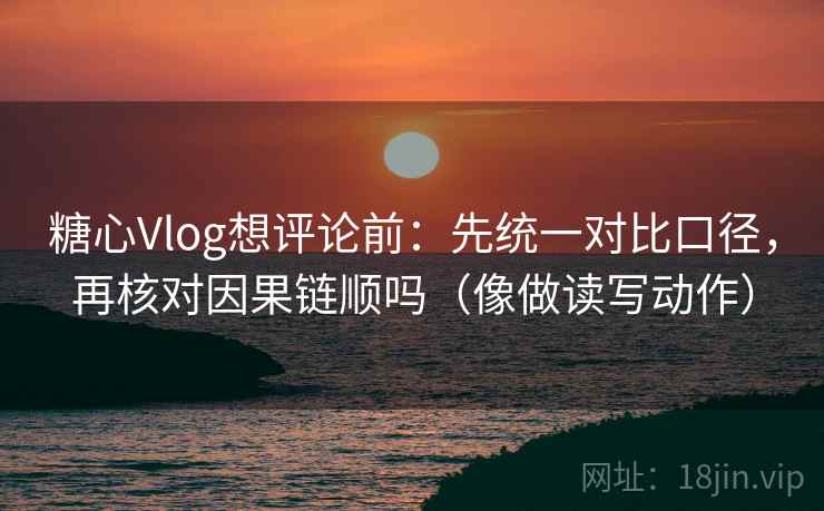 糖心Vlog想评论前：先统一对比口径，再核对因果链顺吗（像做读写动作）
