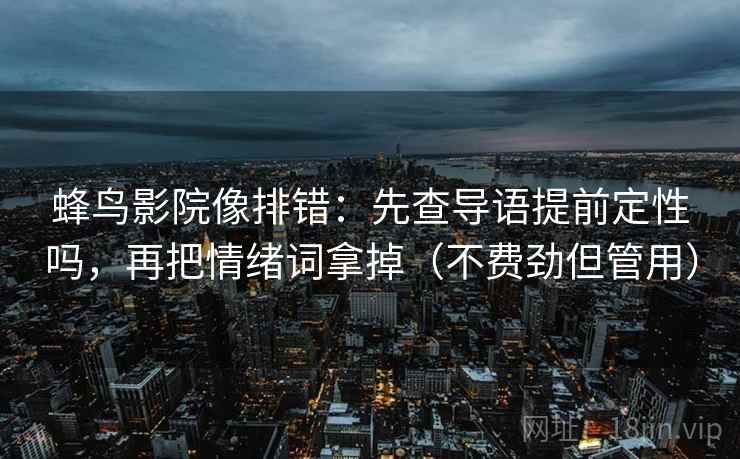 蜂鸟影院像排错：先查导语提前定性吗，再把情绪词拿掉（不费劲但管用）