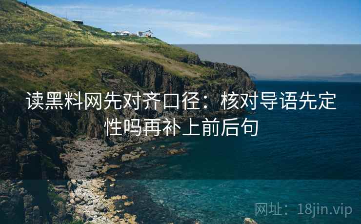读黑料网先对齐口径：核对导语先定性吗再补上前后句