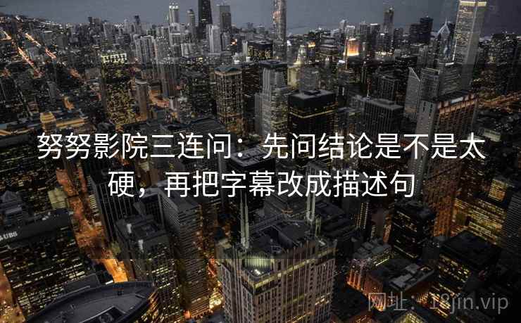 努努影院三连问：先问结论是不是太硬，再把字幕改成描述句