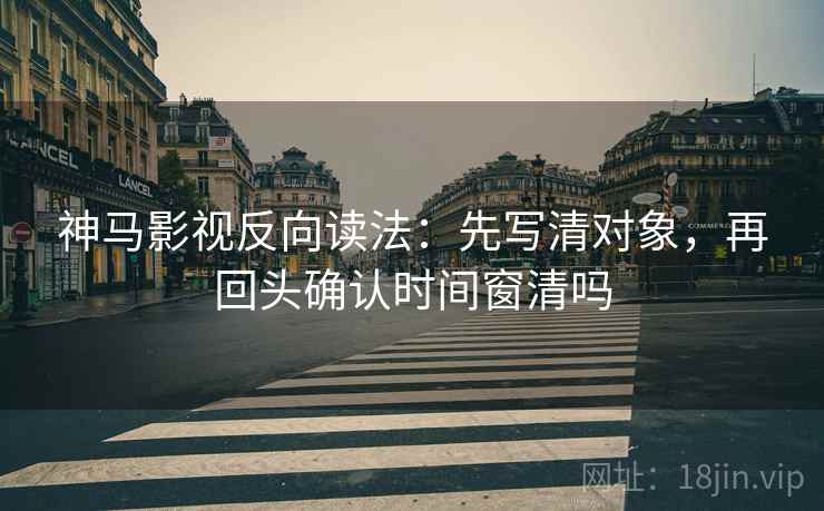 神马影视反向读法：先写清对象，再回头确认时间窗清吗