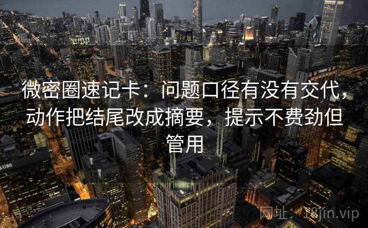 微密圈速记卡：问题口径有没有交代，动作把结尾改成摘要，提示不费劲但管用