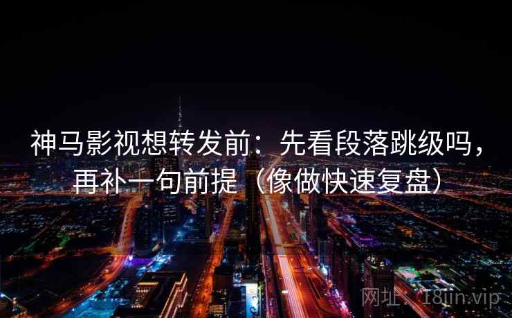 神马影视想转发前：先看段落跳级吗，再补一句前提（像做快速复盘）