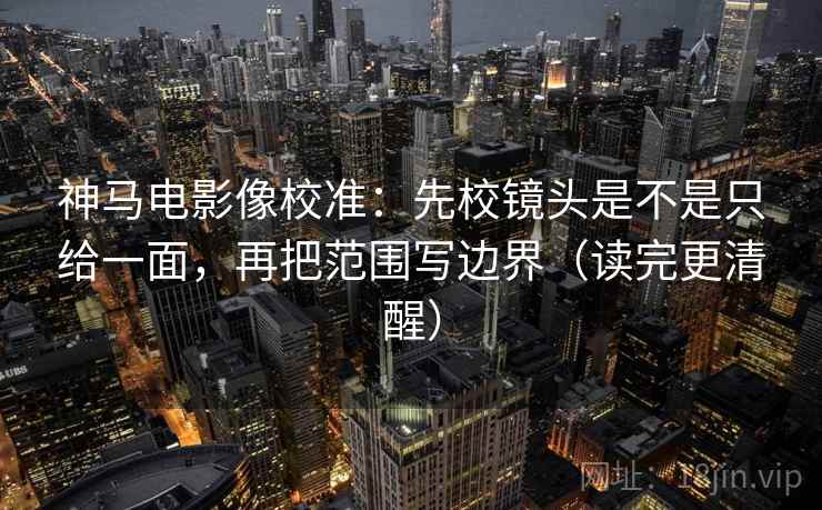 神马电影像校准：先校镜头是不是只给一面，再把范围写边界（读完更清醒）