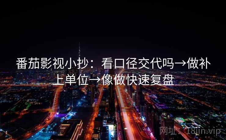 番茄影视小抄：看口径交代吗→做补上单位→像做快速复盘