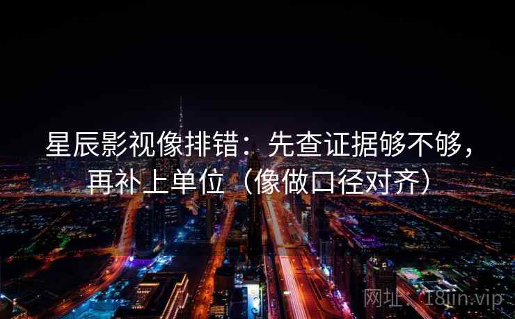 星辰影视像排错：先查证据够不够，再补上单位（像做口径对齐）