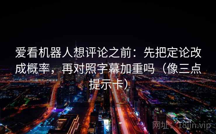 爱看机器人想评论之前：先把定论改成概率，再对照字幕加重吗（像三点提示卡）