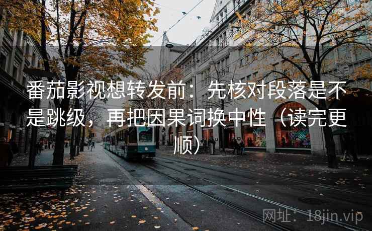 番茄影视想转发前：先核对段落是不是跳级，再把因果词换中性（读完更顺）