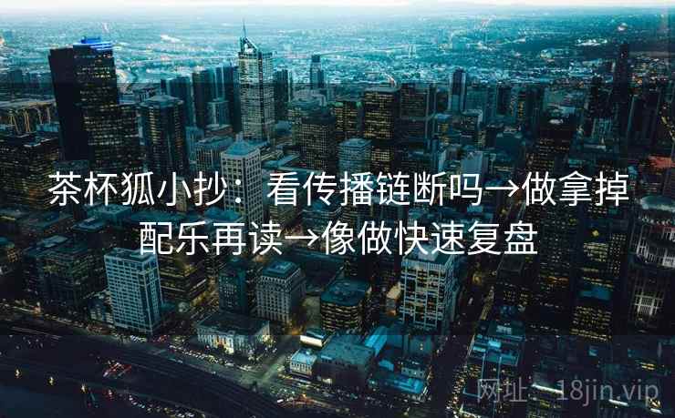 茶杯狐小抄：看传播链断吗→做拿掉配乐再读→像做快速复盘