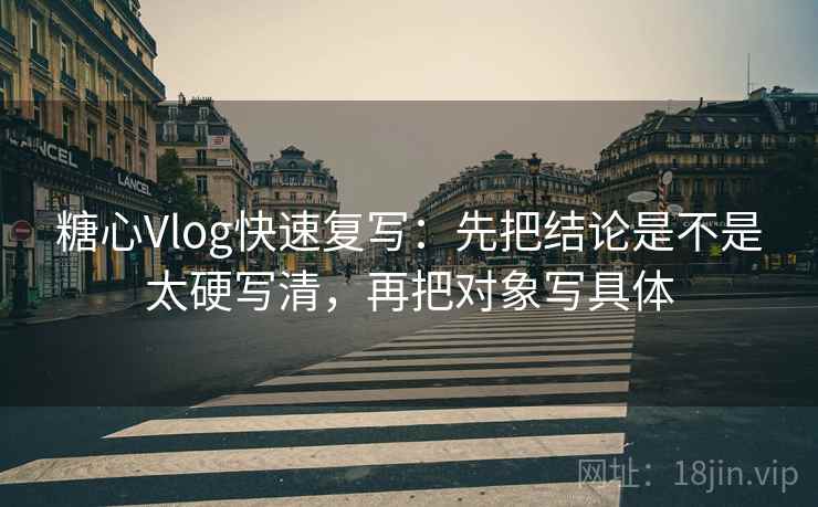 <strong>糖心</strong>Vlog快速复写：先把结论是不是太硬写清，再把对象写具体