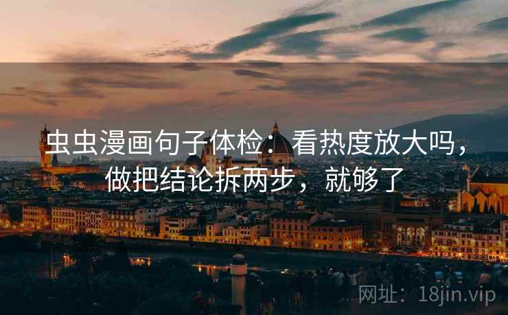 虫虫漫画句子体检：看热度放大吗，做把结论拆两步，就够了