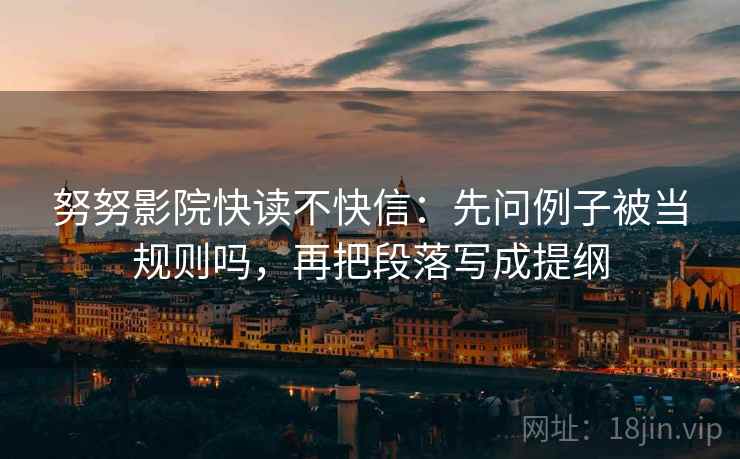 努努影院快读不快信：先问例子被当规则吗，再把段落写成提纲