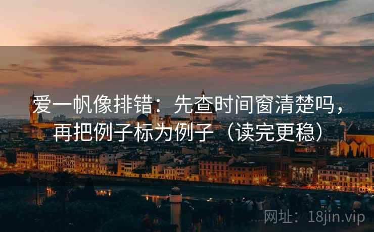 爱一帆像排错：先查时间窗清楚吗，再把例子标为例子（读完更稳）