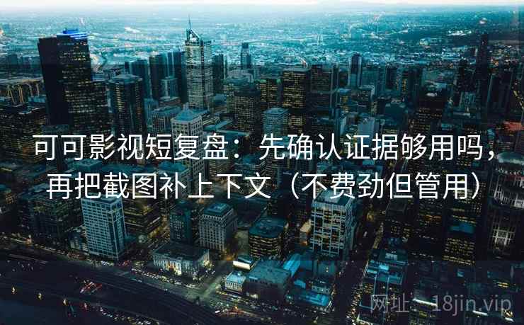 可可影视短复盘：先确认证据够用吗，再把截图补上下文（不费劲但管用）