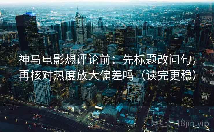 神马电影想评论前：先标题改问句，再核对热度放大偏差吗（读完更稳）