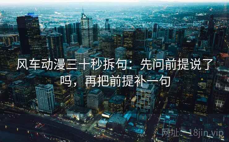 风车动漫三十秒拆句：先问前提说了吗，再把前提补一句